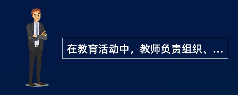 在教育活动中，教师负责组织、引导学生沿着正确的方向，采用科学的方法，获得良好的发展。这句话的意思是说（）。