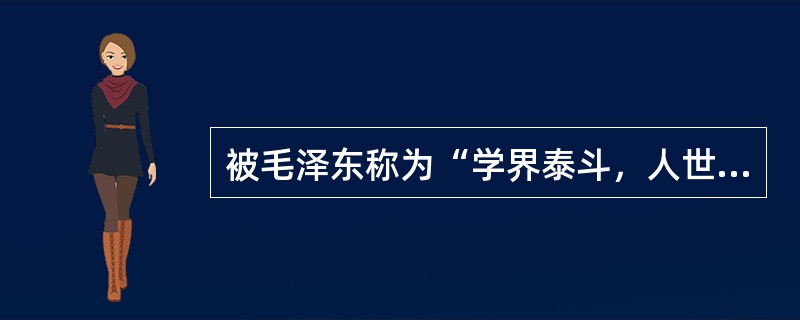 被毛泽东称为“学界泰斗，人世楷模”的近代民主革命家、教育家的是（）。