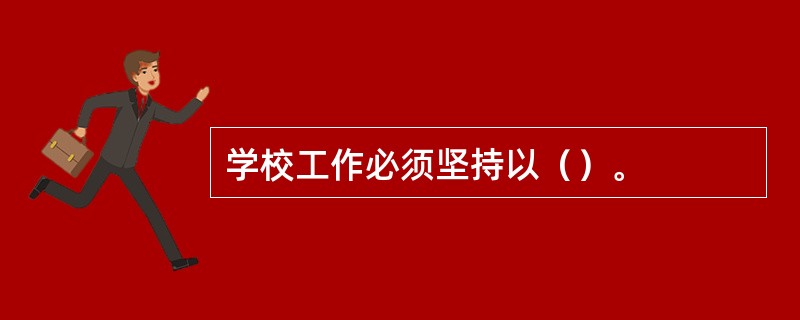 学校工作必须坚持以（）。