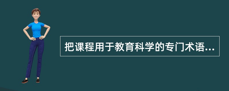 把课程用于教育科学的专门术语，始于教育家（）。