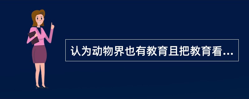 认为动物界也有教育且把教育看作是一个生物学的过程的观点是（）。