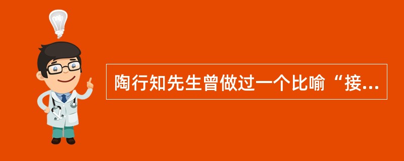 陶行知先生曾做过一个比喻“接知如接枝”，这个比喻体现了()。