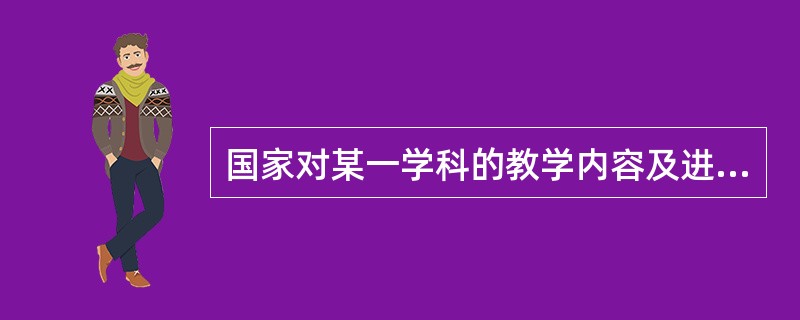 国家对某一学科的教学内容及进度作出规定的指导性文件称为（）。