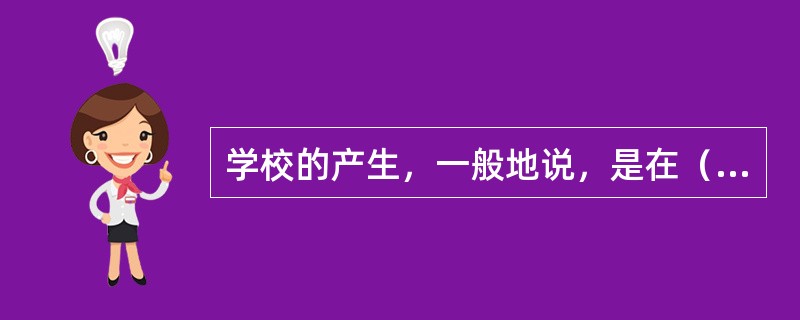 学校的产生，一般地说，是在（）。