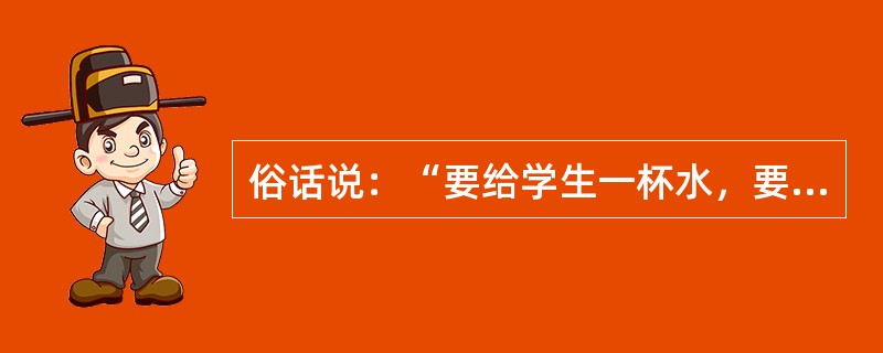 俗话说：“要给学生一杯水，要有一桶水。”这主要是强调教师需要()。