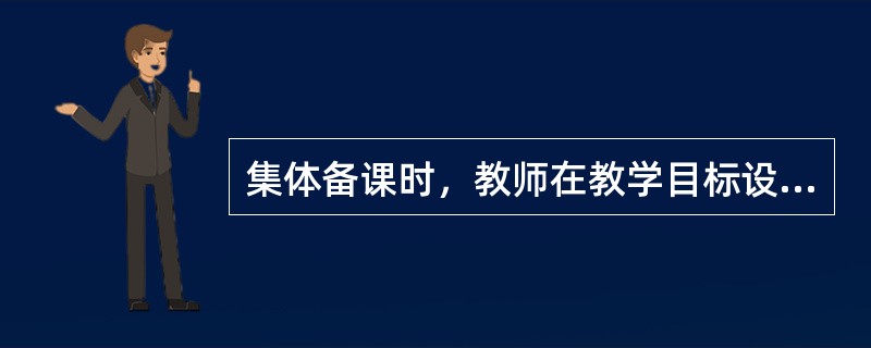 集体备课时，教师在教学目标设置和内容选择上如存在意见分歧，应首先遵从（）。