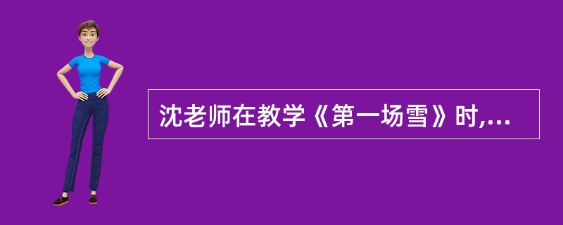 沈老师在教学《第一场雪》时,问学生:“雪景很美,谁能把它美美地读出来,他读的<br />时候,大家闭着眼晴听,体会他能不能把你带到那么美的雪景中去。”第一个学生读完后，沈老师问:“你们是不