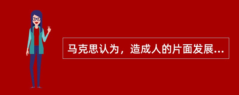 马克思认为，造成人的片面发展的根本的原因是（ ）。