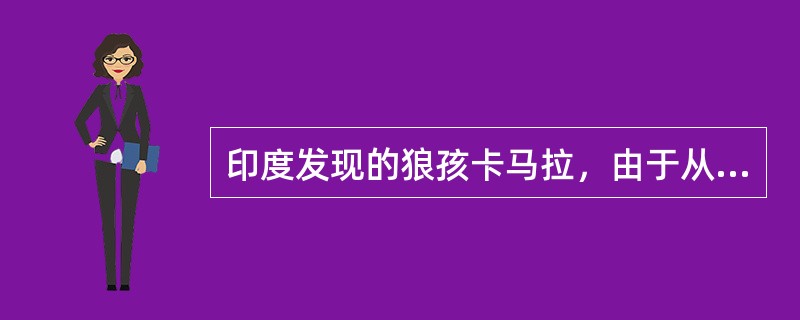 印度发现的狼孩卡马拉，由于从小离开人类社会，在狼群中生活了8年，虽然后来回到人类社会并经过教育与训练，但到17岁时，她仅知道一些简单的数字概念，学会50个词汇，能讲简单的话。<br />请