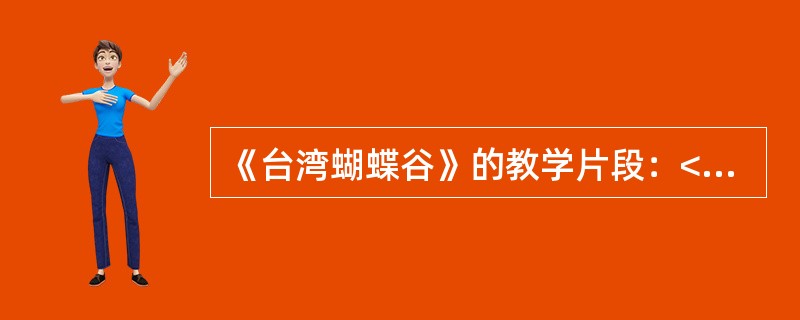 《台湾蝴蝶谷》的教学片段：<br />师：大家喜欢祖国的宝岛台湾吗？<br />生：喜欢。<br />师：在我们祖国的宝岛台湾有美丽的蝴蝶谷，大家听说过吗？<