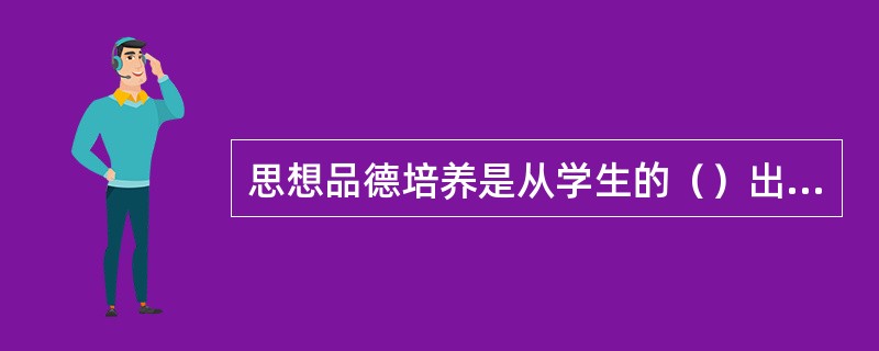 思想品德培养是从学生的（）出发的。