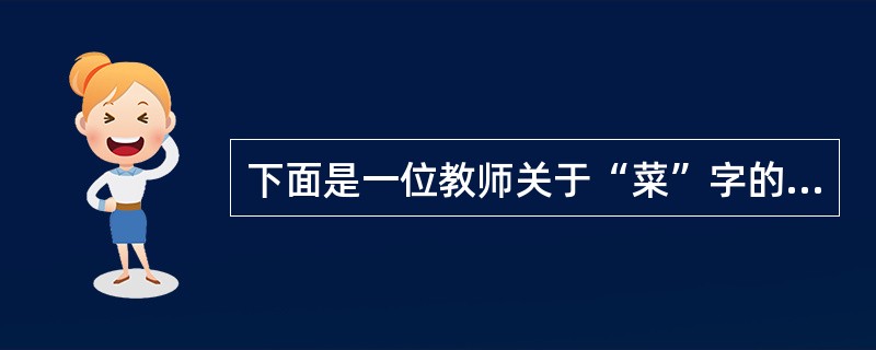 下面是一位教师关于“菜”字的教学：<br />师：小朋友，你是用什么办法记住“菜”字的？<br />生1：我喜欢吃榨菜，榨菜的包装袋上有这个字，我就记住了。<br /&g