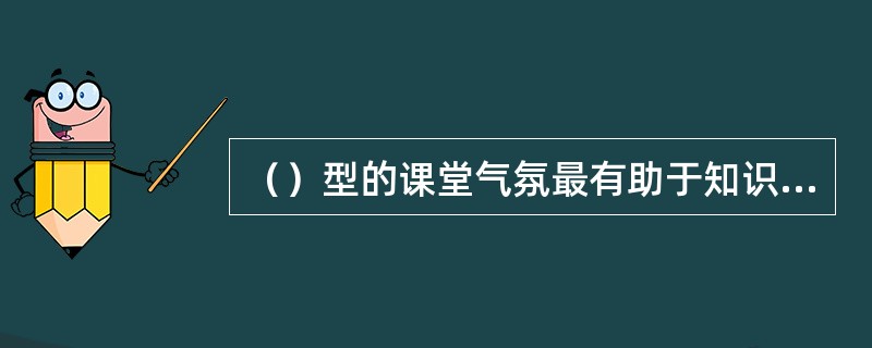 （）型的课堂气氛最有助于知识的学习。