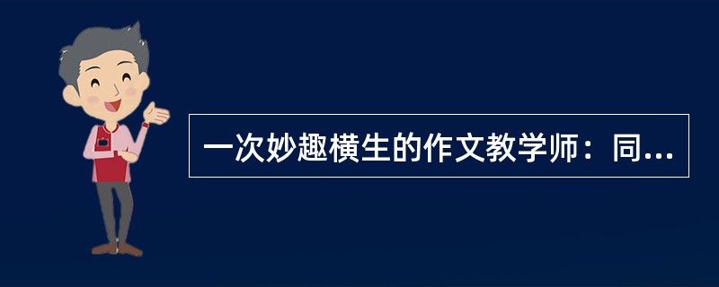 一次妙趣横生的作文教学师：同学们，端午节快到了，我非常想到你们各家去过端午节，不知哪位同学愿意请我？生：（面露喜色，大声喊）老师到我家!我愿意请您!<br />师：大家都愿意请我，我很高兴