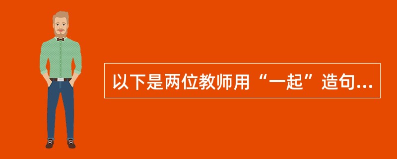 以下是两位教师用“一起”造句的两种不同设计：<br />设计一：（1）出示范句，帮助学生理解句子的意思；（2）独立准备；（3）指名交流。<br />设计二：（1）出示范句，帮助