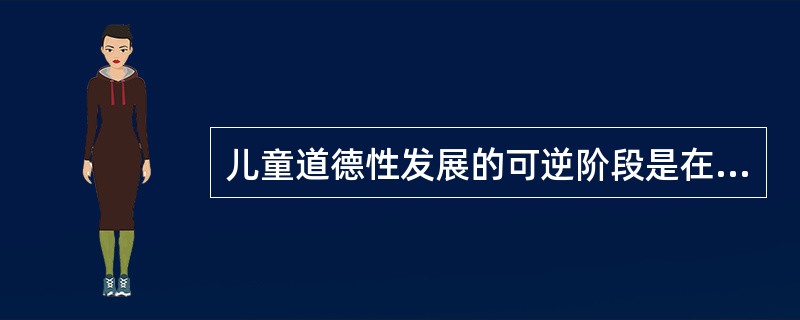 儿童道德性发展的可逆阶段是在（）。