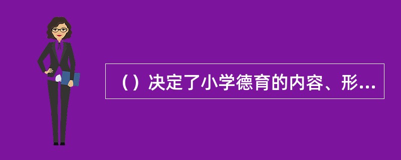 （）决定了小学德育的内容、形式和方法，而且制约着小学德育的整个过程。