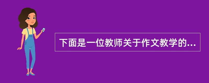 下面是一位教师关于作文教学的看法。<br />魏书生曾说：“学生对批改作文的积极性很高，大部分学生对同学写的批语的关注程度远远超过关注教师的批语的程度。”为此，必须教给学生批改作文的方法。