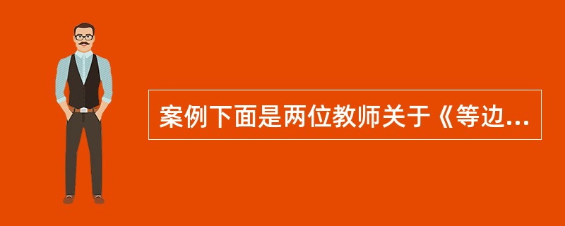 案例下面是两位教师关于《等边三角形》的教学过程<img border="0" style="width: 632px; height: 809px;" s