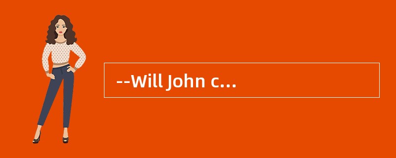  --Will John come to the party? <br />--No, he won′t come and__________．