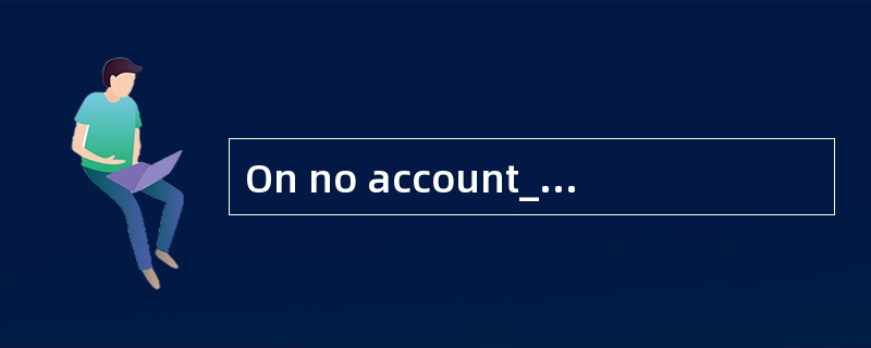 On no account_______to anyone who works in the company．