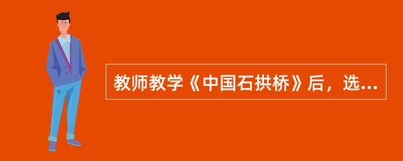 教师教学《中国石拱桥》后，选择了一道课后练习题作为作业：“中国石拱桥的总体特点是什么试以赵州桥为例，用自己的话说说它是如何体现中国石拱桥特点的。”对教师选用此题的目的说法不适合的是()。