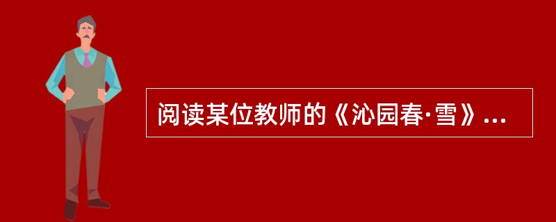 阅读某位教师的《沁园春·雪》教学设计，按要求答题。<br />教学目标：通过朗读，体味词的韵律美。<br />过渡语：有人说，诗歌是凝固的音乐，特别适合朗读。<br /&