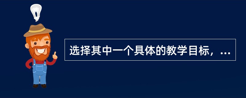 选择其中一个具体的教学目标，设计一个教学片段，简要说明每个环节的教学内容与教学方式。(25分)