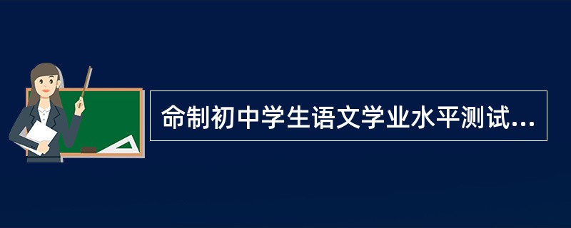 命制初中学生语文学业水平测试工具，需要遵循一定的标准，下列表述正确的一项是（　）。