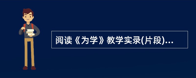 阅读《为学》教学实录(片段)，完成下列题。<br />师：哪位同学把第一段给我们读一下。<br />(生朗读第一段)<br />师：这段话其实只有两句话，是吧如果我