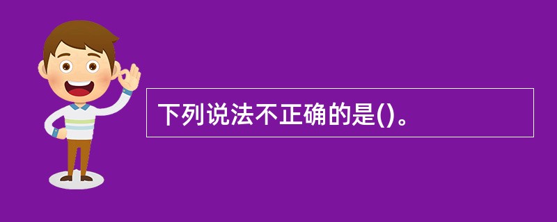下列说法不正确的是()。