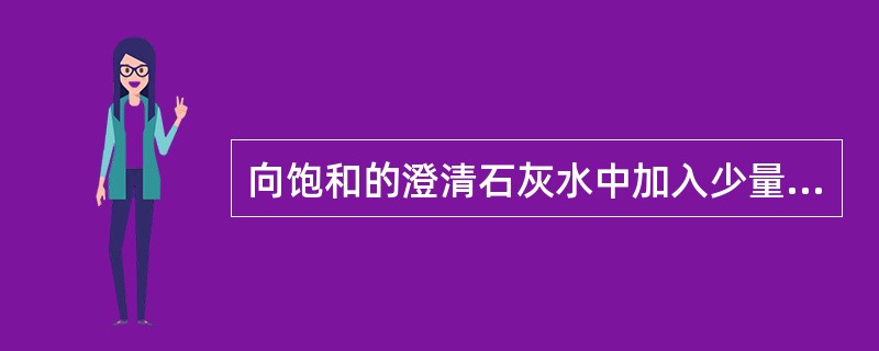 向饱和的澄清石灰水中加入少量CaC2，充分反应后，再恢复到原来的温度，所得溶液中，下列说法正确的是()。