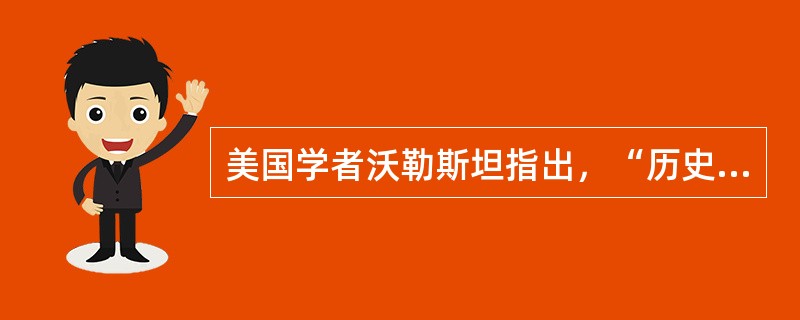 美国学者沃勒斯坦指出，“历史资本主义的逻辑最终必然达到全球范围”“整个世界都是在这个单一的我们称之为资本主义世界经济的社会分工的框架之内运作的”。他实际上强调的是（　）。