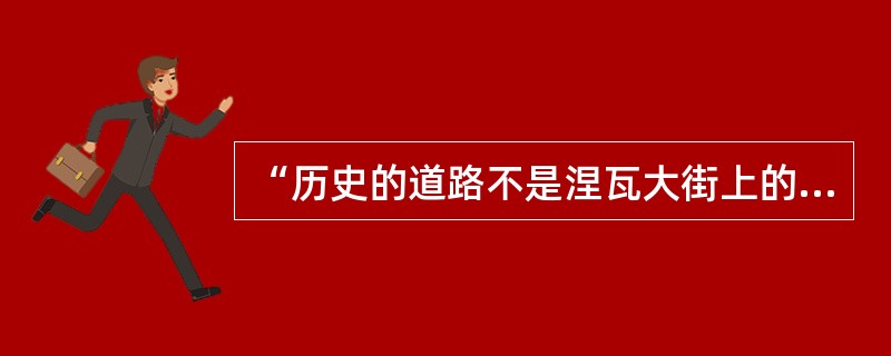 “历史的道路不是涅瓦大街上的人行道，它完全是在田野中前进的，有时穿过尘埃，有时穿过泥泞，有时横渡沼泽，有时行经丛林。”车尔尼雪夫斯基的这句名言体现的哲理是()。