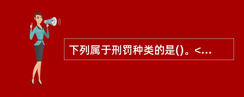 下列属于刑罚种类的是()。<br />①管制<br />②拘留<br />③罚款<br />④拘役