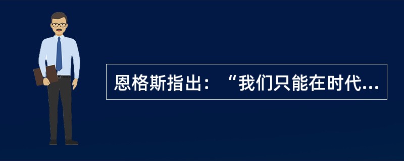 恩格斯指出：“我们只能在时代的条件下进行认识，而这些条件达到什么程度，我们便能认识到什么程度。”这说明（　）。