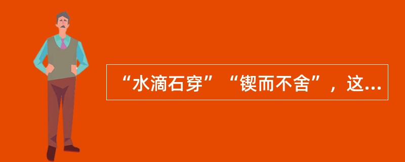 “水滴石穿”“锲而不舍”，这些成语故事启示我们要()。