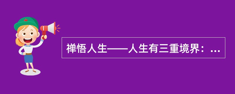 禅悟人生——人生有三重境界：看山是山，看水是水。看山不是山，看水不是水。看山依旧是山．看水依旧是水。这体现的哲理是()。