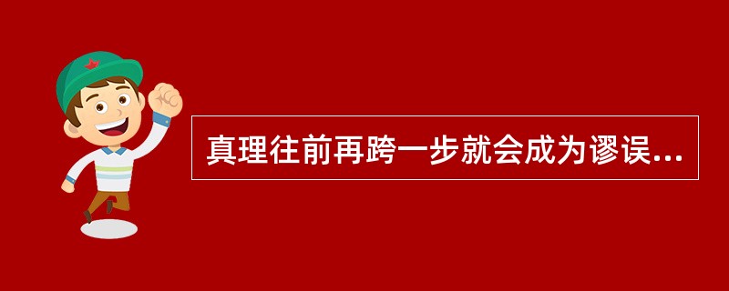 真理往前再跨一步就会成为谬误，这主要说明（　）。