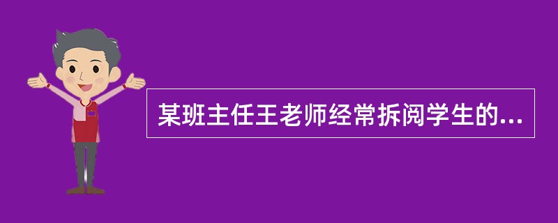 某班主任王老师经常拆阅学生的信件，有一次发现学生乐乐的作业本中夹了一封写有“欢欢收”的信件，王老师顺便拆封阅读了此信。这是乐乐写给欢欢的求爱信，王老师看了十分生气，后来在班会上宣读了此信，同时对乐乐提