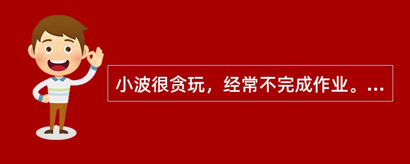 小波很贪玩，经常不完成作业。一天，他又没做作业。班主任张老师很生气，放学后让他单独在教室里补作业。这时，张老师突然想起家里有事要办，见小波还没有补完作业，就说：“补完作业才能回家，我一会儿回来检查。”