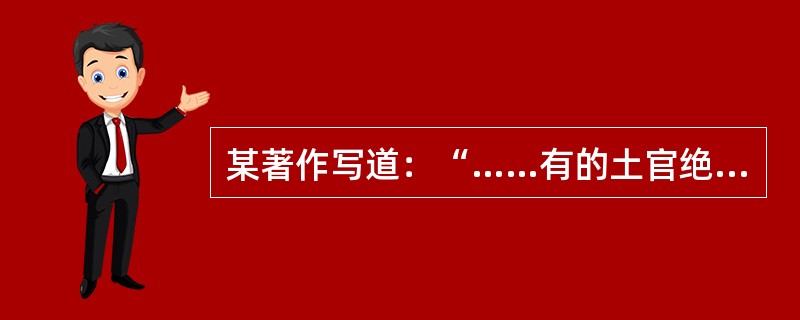 某著作写道：“……有的土官绝嗣，后继无人，或宗族争袭，就派流官接任；土官之间互相仇杀，被平定后，即派流官接任；有的土官犯罪，或反王朝被镇压后，以罪革职，改由流官充任；有的在土民向封建王朝申请‘改土归流