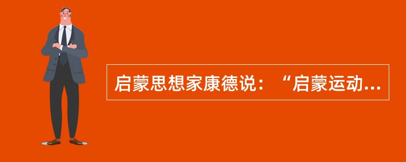 启蒙思想家康德说：“启蒙运动这样一件大好事，它必定会把人类从其统治者的自私自利的扩张计划之下拯救出来……随之而来的.启蒙了的人们对于自己已经充分理解到的好处所不可避免地要采取的一种衷心的同情，就必定会