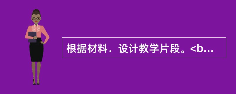 根据材料．设计教学片段。<br />材料一：<br />《义务教育历史课程标准(2011年版)》规定：知道《解放黑人奴隶宣言》的主要内容，理解南北战争在美国历史发展中的作用。&
