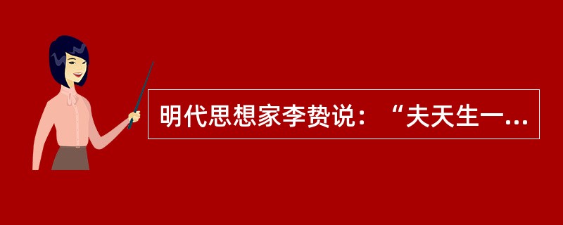 明代思想家李贽说：“夫天生一人，自有一人之用，不待取给于孔子而后足也。若必待取足于孔子，则千古以前无孔子，终不得为人乎”其思想核心是()。
