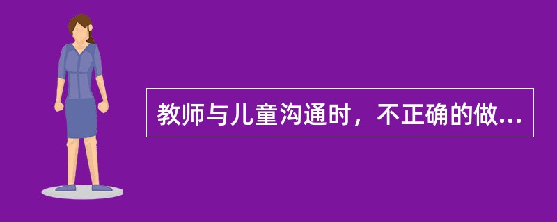 教师与儿童沟通时，不正确的做法是（）。