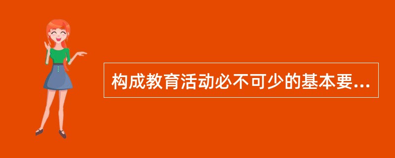 构成教育活动必不可少的基本要素是（）。