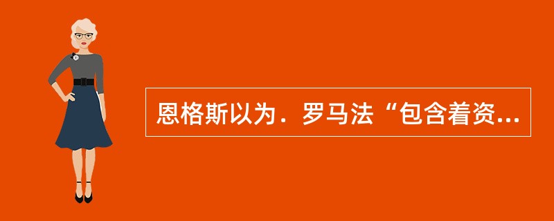 恩格斯以为．罗马法“包含着资本主义时期的大多数法律关系”，是“商品生产者社会第一个世界性法律。”下列表述符合恩格斯论断的是()。