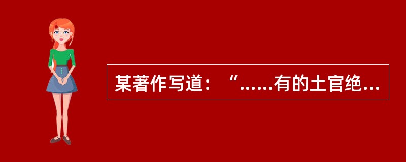 某著作写道：“……有的土官绝嗣，后继无人，或宗族争袭，就派流官接任；土官之间互相仇杀，被平定后，即派流官接任；有的土官犯罪，或反王朝被镇压后，以罪革职，改由流官充任；有的在土民向封建王朝申请‘改土归流