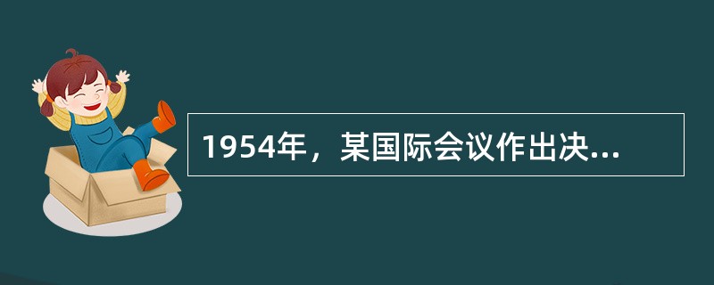 1954年，某国际会议作出决议：“每个与会国在对柬埔寨.老挝和越南三国关系上，保证尊重上述各国主权.独立和领土完整，并对其内政不予任何干涉。”这次会议是()。